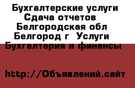 Бухгалтерские услуги.Сдача отчетов. - Белгородская обл., Белгород г. Услуги » Бухгалтерия и финансы   